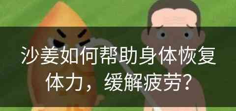 沙姜如何帮助身体恢复体力，缓解疲劳？